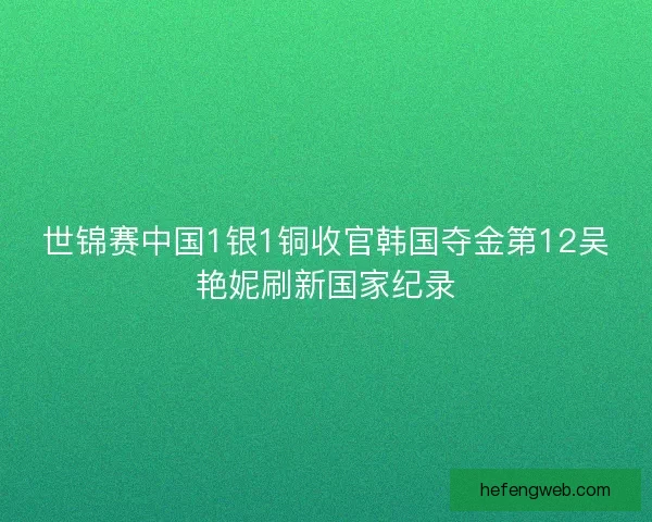 世锦赛中国1银1铜收官韩国夺金第12吴艳妮刷新国家纪录