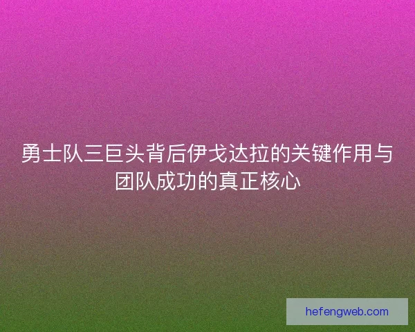 勇士队三巨头背后伊戈达拉的关键作用与团队成功的真正核心