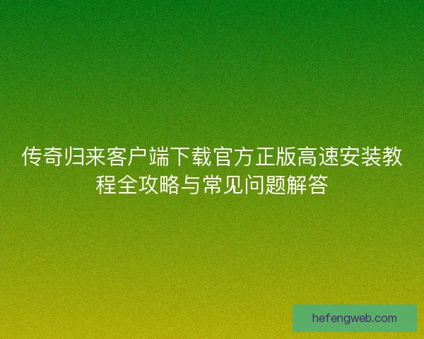 传奇归来客户端下载官方正版高速安装教程全攻略与常见问题解答