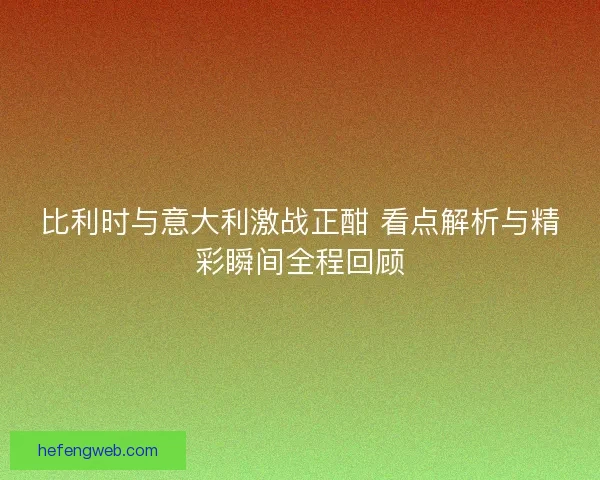 比利时与意大利激战正酣 看点解析与精彩瞬间全程回顾