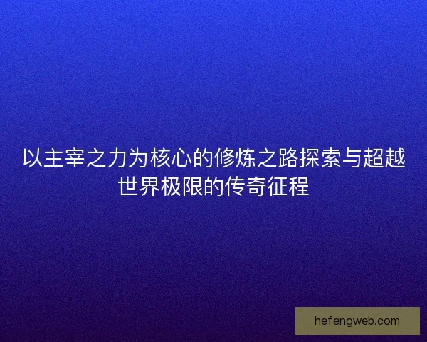 以主宰之力为核心的修炼之路探索与超越世界极限的传奇征程