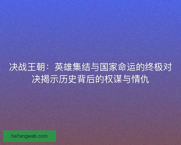 决战王朝：英雄集结与国家命运的终极对决揭示历史背后的权谋与情仇