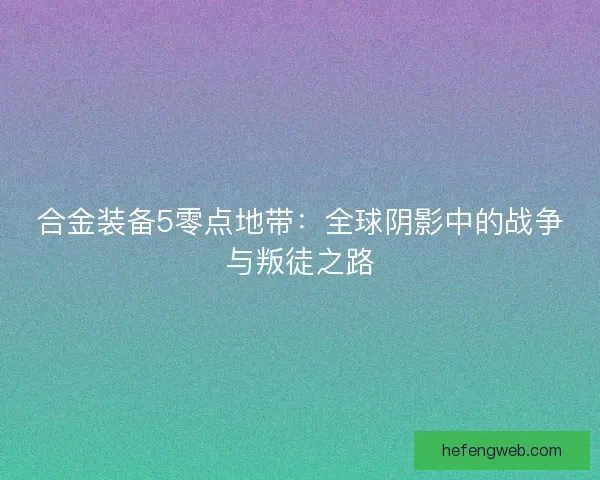 合金装备5零点地带：全球阴影中的战争与叛徒之路