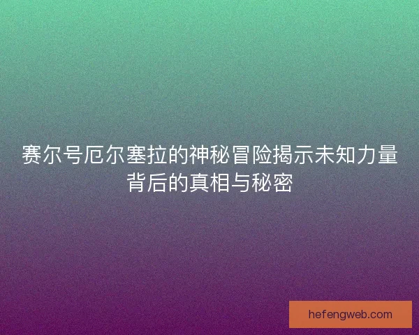 赛尔号厄尔塞拉的神秘冒险揭示未知力量背后的真相与秘密