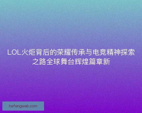 LOL火炬背后的荣耀传承与电竞精神探索之路全球舞台辉煌篇章新