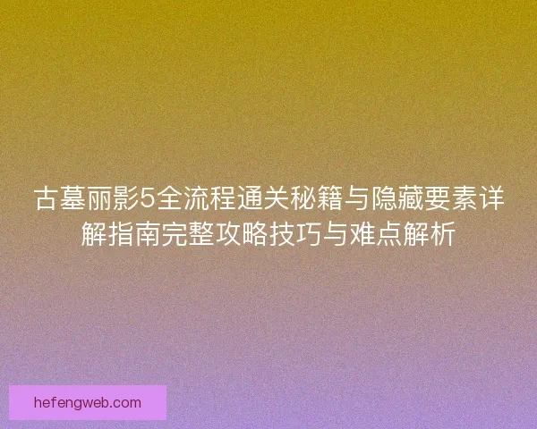 古墓丽影5全流程通关秘籍与隐藏要素详解指南完整攻略技巧与难点解析