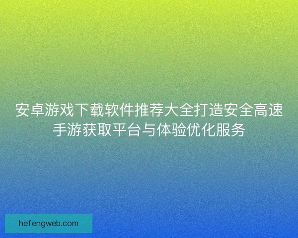 安卓游戏下载软件推荐大全打造安全高速手游获取平台与体验优化服务