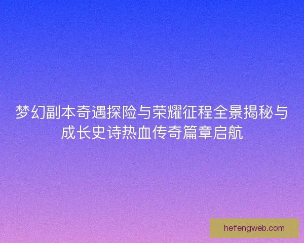 梦幻副本奇遇探险与荣耀征程全景揭秘与成长史诗热血传奇篇章启航