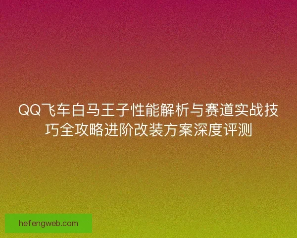 QQ飞车白马王子性能解析与赛道实战技巧全攻略进阶改装方案深度评测