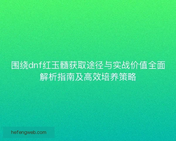 围绕dnf红玉髓获取途径与实战价值全面解析指南及高效培养策略