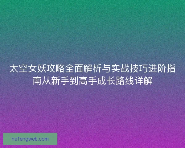 太空女妖攻略全面解析与实战技巧进阶指南从新手到高手成长路线详解