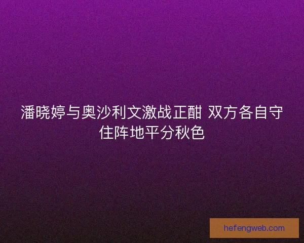 潘晓婷与奥沙利文激战正酣 双方各自守住阵地平分秋色