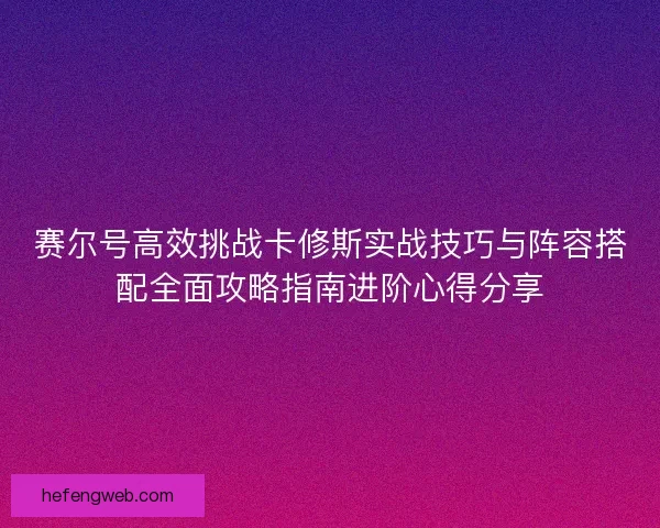 赛尔号高效挑战卡修斯实战技巧与阵容搭配全面攻略指南进阶心得分享