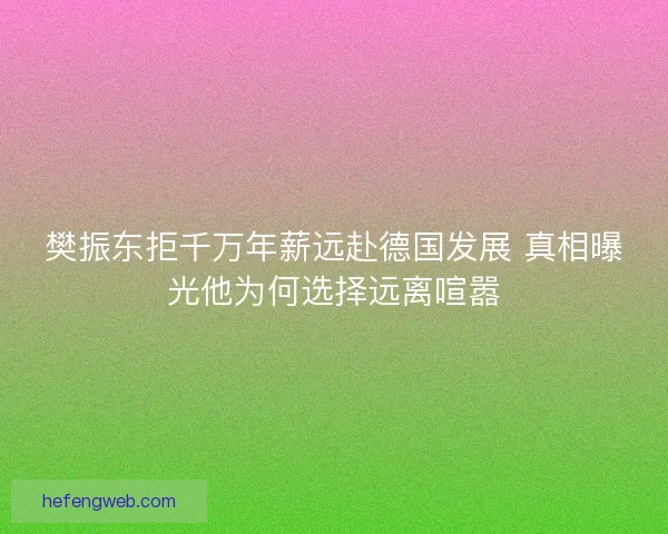 樊振东拒千万年薪远赴德国发展 真相曝光他为何选择远离喧嚣