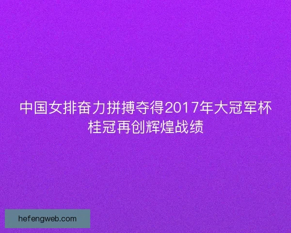 中国女排奋力拼搏夺得2017年大冠军杯桂冠再创辉煌战绩