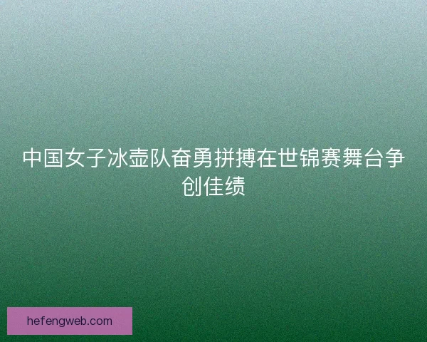 中国女子冰壶队奋勇拼搏在世锦赛舞台争创佳绩