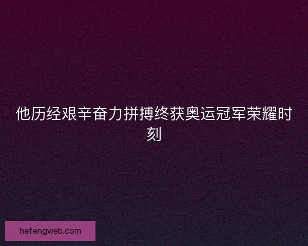 他历经艰辛奋力拼搏终获奥运冠军荣耀时刻