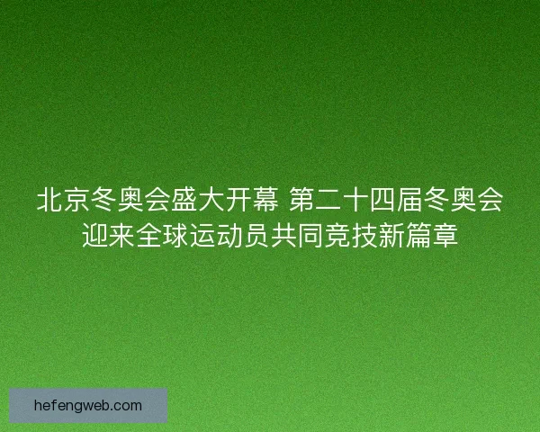 北京冬奥会盛大开幕 第二十四届冬奥会迎来全球运动员共同竞技新篇章