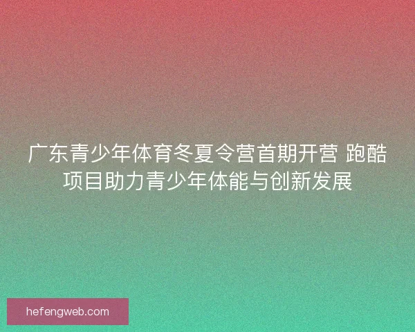 广东青少年体育冬夏令营首期开营 跑酷项目助力青少年体能与创新发展