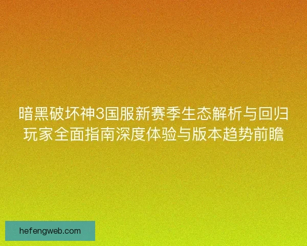 暗黑破坏神3国服新赛季生态解析与回归玩家全面指南深度体验与版本趋势前瞻
