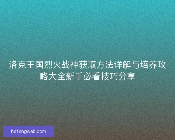 洛克王国烈火战神获取方法详解与培养攻略大全新手必看技巧分享