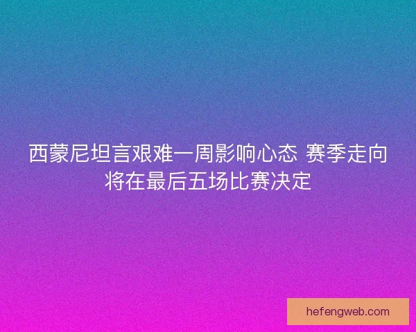 西蒙尼坦言艰难一周影响心态 赛季走向将在最后五场比赛决定