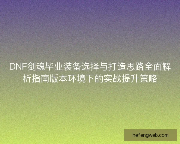 DNF剑魂毕业装备选择与打造思路全面解析指南版本环境下的实战提升策略