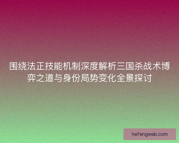围绕法正技能机制深度解析三国杀战术博弈之道与身份局势变化全景探讨