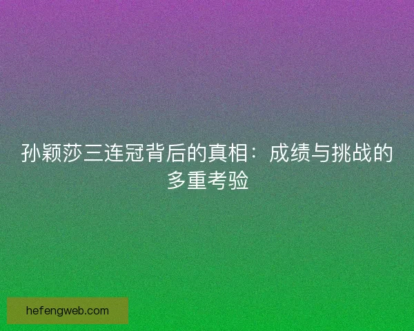 孙颖莎三连冠背后的真相：成绩与挑战的多重考验