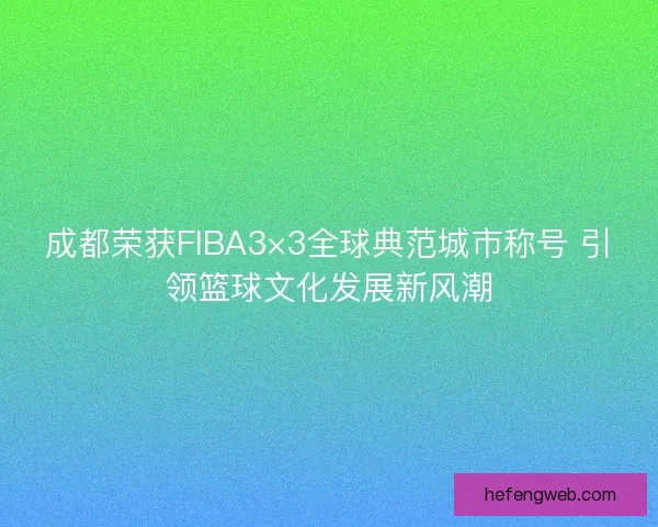 成都荣获FIBA3×3全球典范城市称号 引领篮球文化发展新风潮