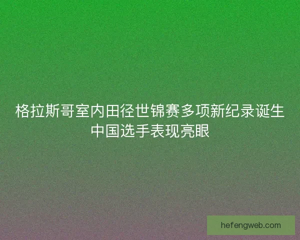 格拉斯哥室内田径世锦赛多项新纪录诞生中国选手表现亮眼