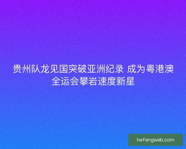贵州队龙见国突破亚洲纪录 成为粤港澳全运会攀岩速度新星