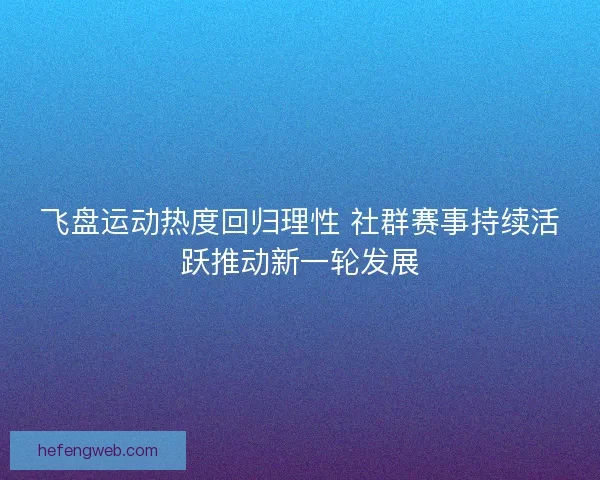 飞盘运动热度回归理性 社群赛事持续活跃推动新一轮发展