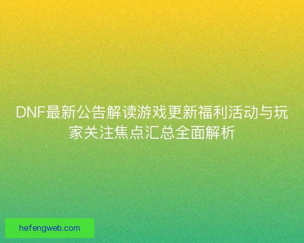DNF最新公告解读游戏更新福利活动与玩家关注焦点汇总全面解析