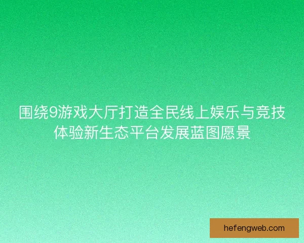 围绕9游戏大厅打造全民线上娱乐与竞技体验新生态平台发展蓝图愿景