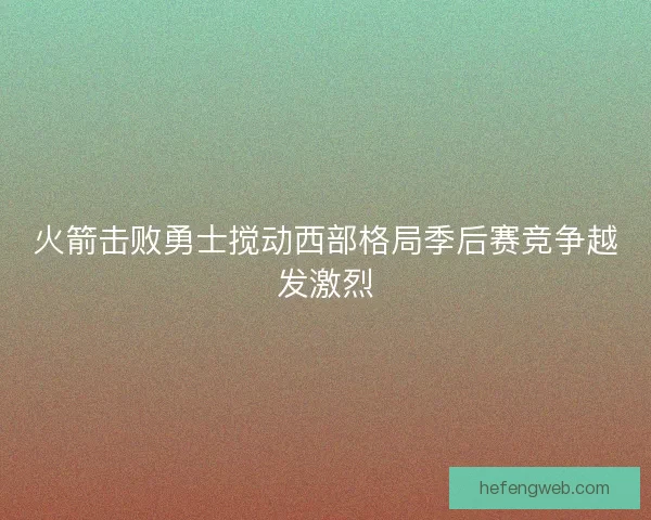 火箭击败勇士搅动西部格局季后赛竞争越发激烈