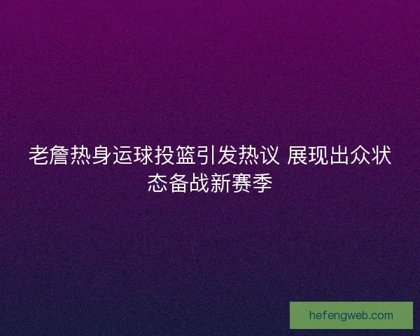 老詹热身运球投篮引发热议 展现出众状态备战新赛季