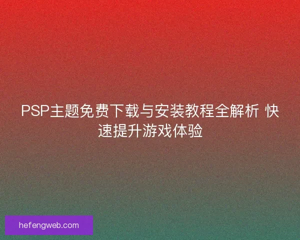PSP主题免费下载与安装教程全解析 快速提升游戏体验