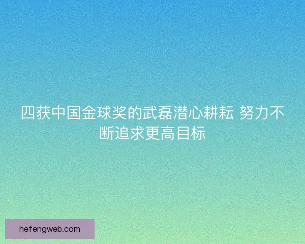 四获中国金球奖的武磊潜心耕耘 努力不断追求更高目标