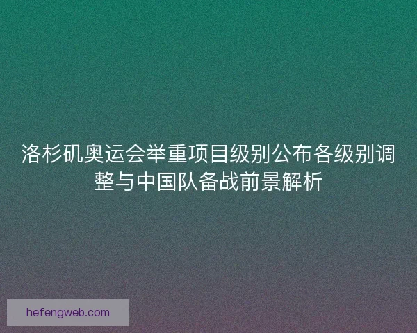 洛杉矶奥运会举重项目级别公布各级别调整与中国队备战前景解析