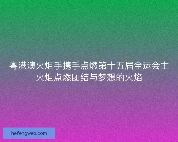 粤港澳火炬手携手点燃第十五届全运会主火炬点燃团结与梦想的火焰