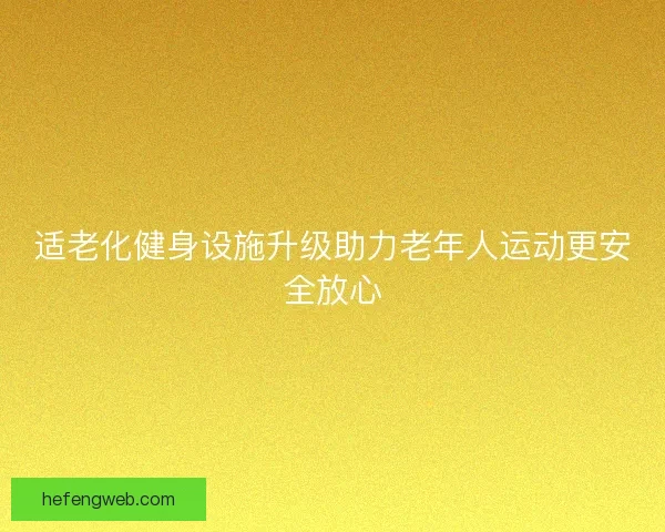 适老化健身设施升级助力老年人运动更安全放心