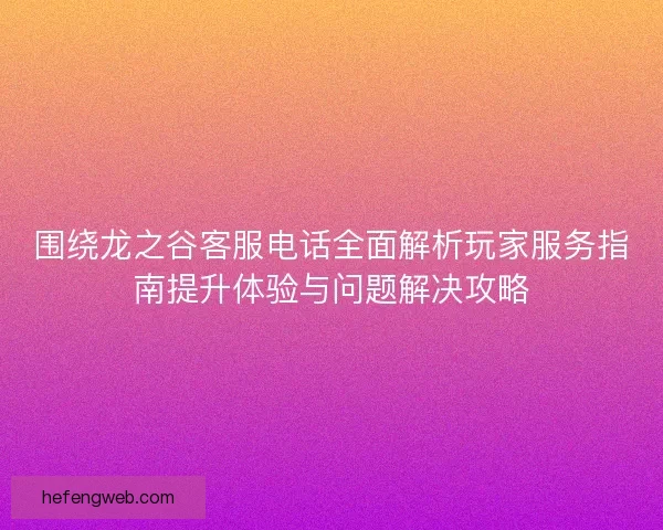 围绕龙之谷客服电话全面解析玩家服务指南提升体验与问题解决攻略
