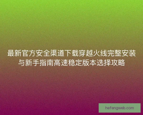 最新官方安全渠道下载穿越火线完整安装与新手指南高速稳定版本选择攻略