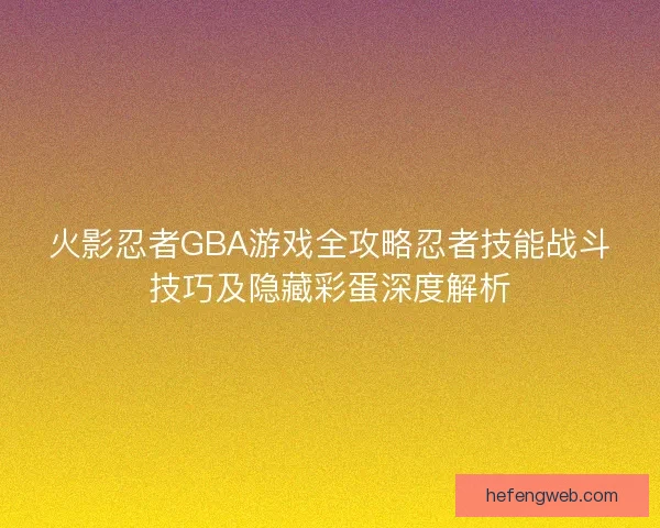 火影忍者GBA游戏全攻略忍者技能战斗技巧及隐藏彩蛋深度解析