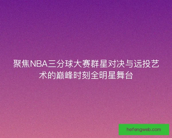 聚焦NBA三分球大赛群星对决与远投艺术的巅峰时刻全明星舞台