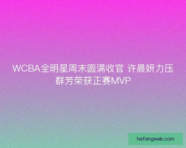 WCBA全明星周末圆满收官 许晨妍力压群芳荣获正赛MVP