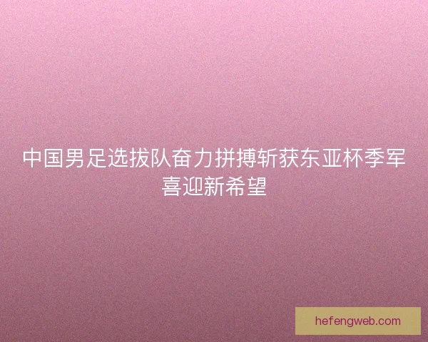 中国男足选拔队奋力拼搏斩获东亚杯季军喜迎新希望