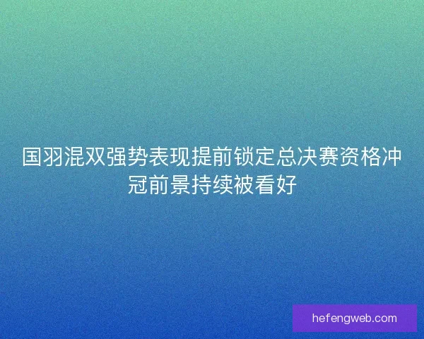国羽混双强势表现提前锁定总决赛资格冲冠前景持续被看好