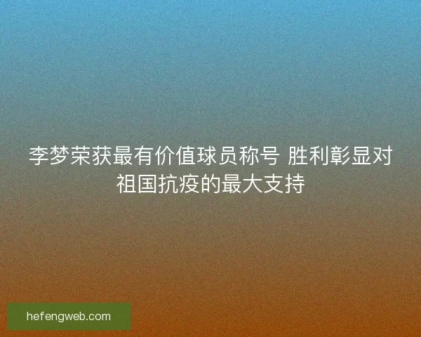 李梦荣获最有价值球员称号 胜利彰显对祖国抗疫的最大支持